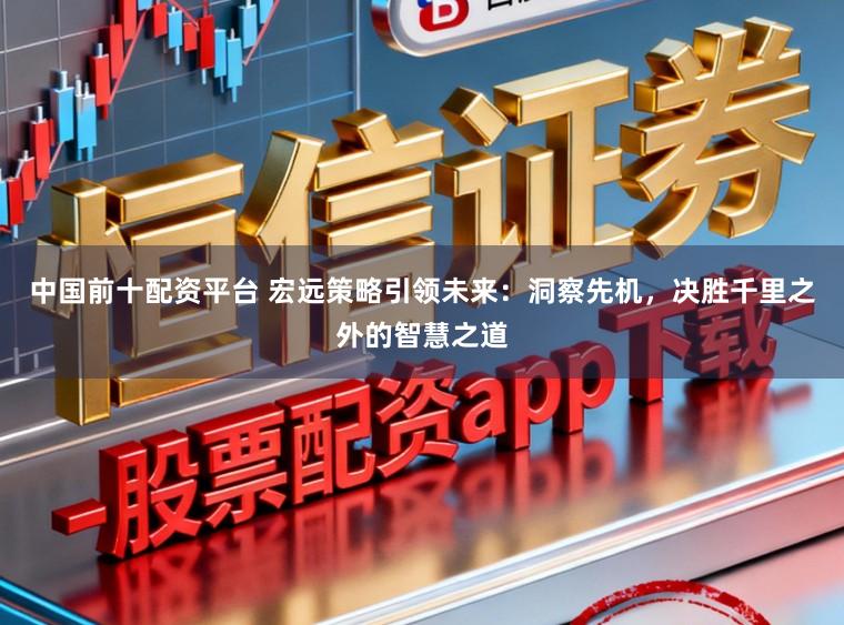 中国前十配资平台 宏远策略引领未来:洞察先机,决胜千里之外的智慧之道