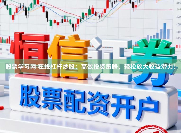 股票学习网 在线杠杆炒股:高效投资策略,轻松放大收益潜力!