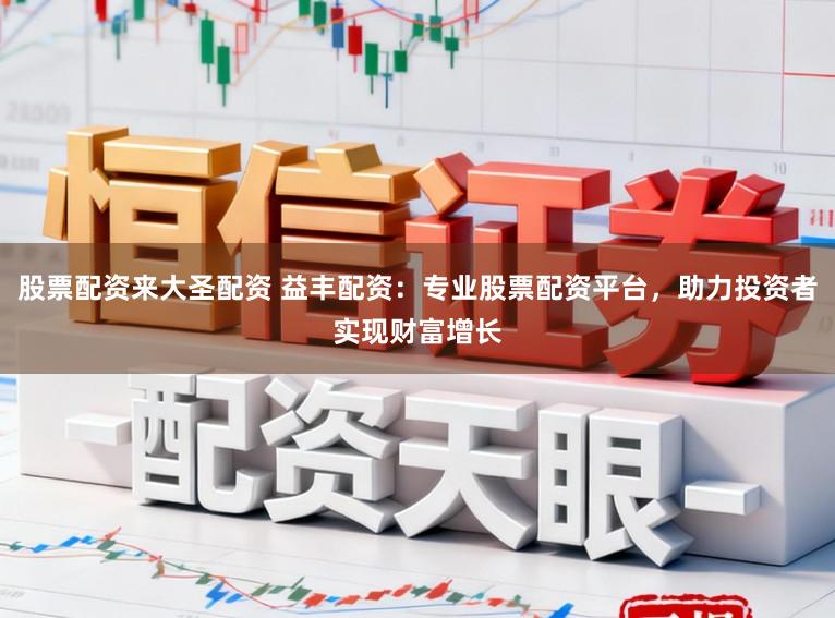 股票配资来大圣配资 益丰配资:专业股票配资平台,助力投资者实现财富增长