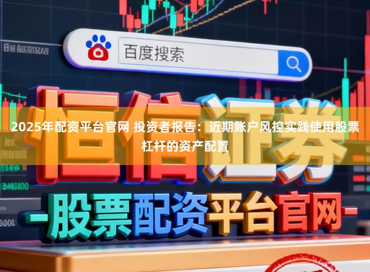2025年配资平台官网 投资者报告:近期账户风控实践使用股票杠杆的资产配置