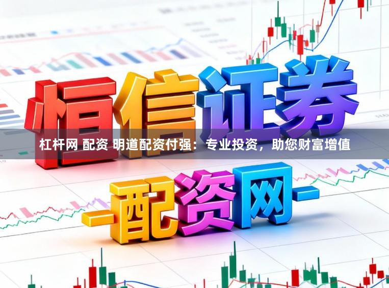 杠杆网 配资 明道配资付强：专业投资，助您财富增值