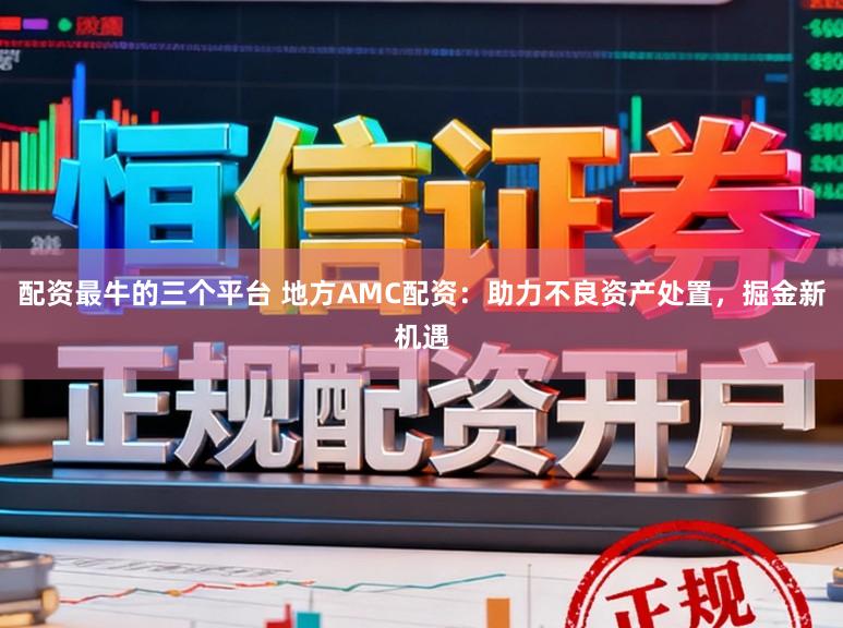 配资最牛的三个平台 地方AMC配资：助力不良资产处置，掘金新机遇
