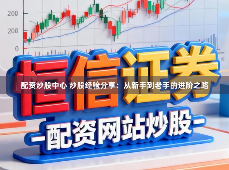 配资炒股中心 炒股经验分享：从新手到老手的进阶之路