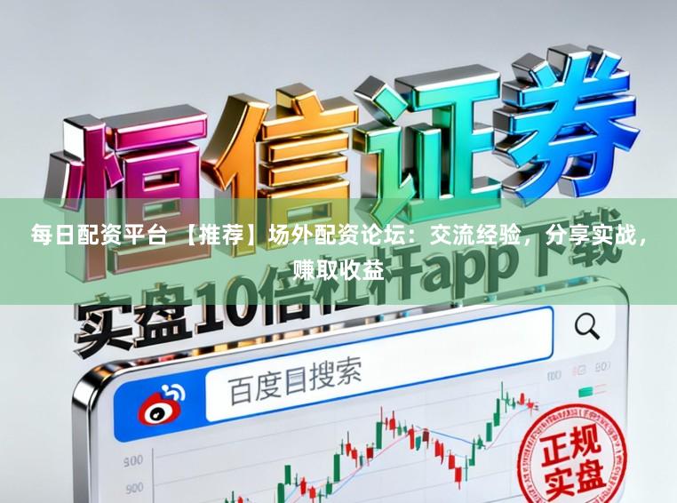 每日配资平台 【推荐】场外配资论坛：交流经验，分享实战，赚取收益