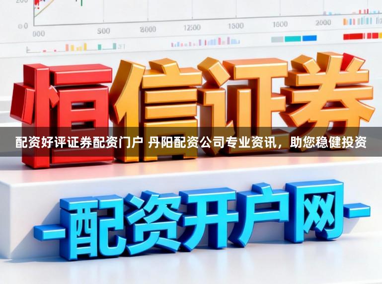 配资好评证券配资门户 丹阳配资公司专业资讯，助您稳健投资