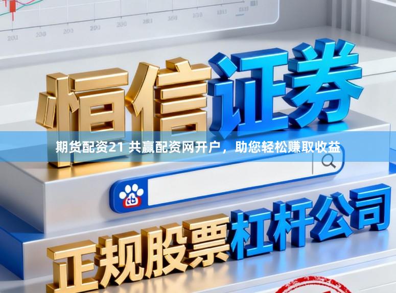 期货配资21 共赢配资网开户，助您轻松赚取收益
