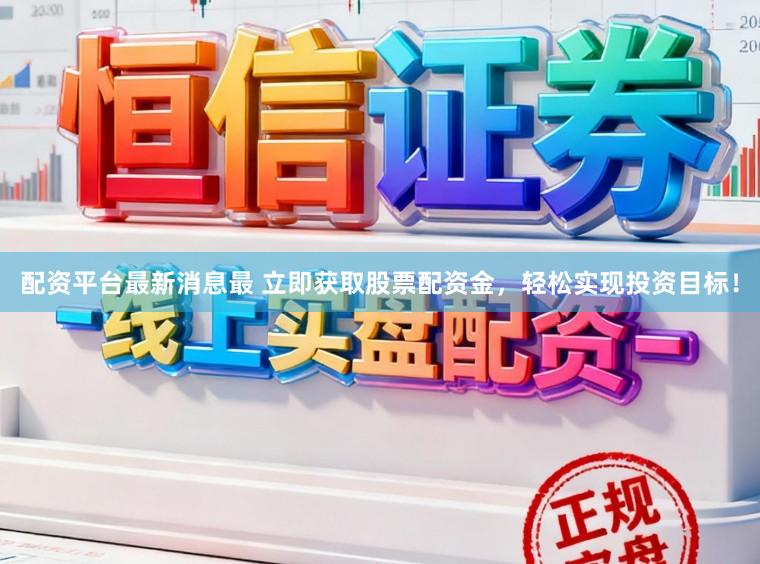 配资平台最新消息最 立即获取股票配资金，轻松实现投资目标！