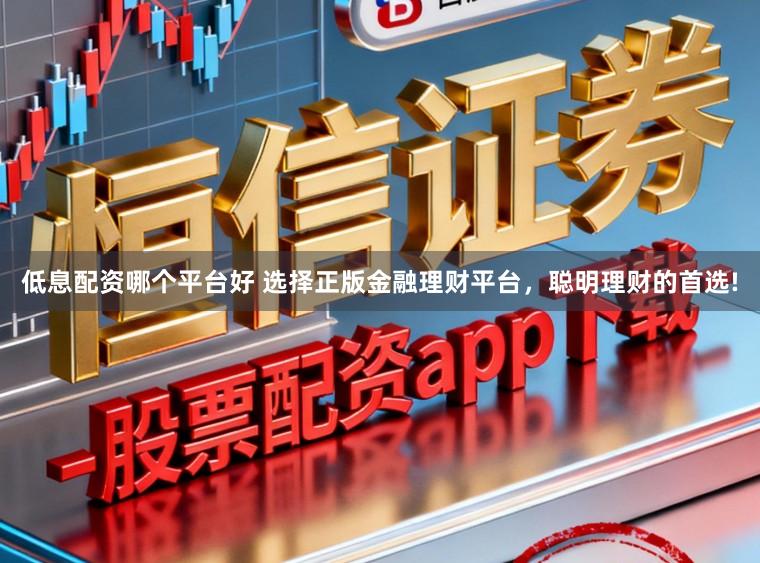 低息配资哪个平台好 选择正版金融理财平台，聪明理财的首选!