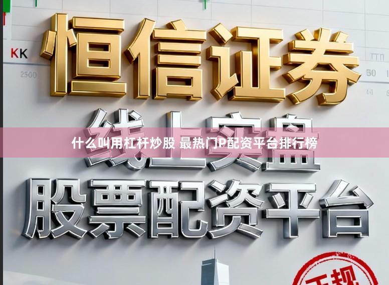 什么叫用杠杆炒股 最热门P配资平台排行榜