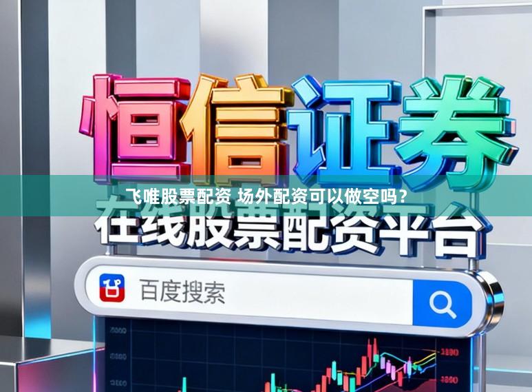 飞唯股票配资 场外配资可以做空吗？
