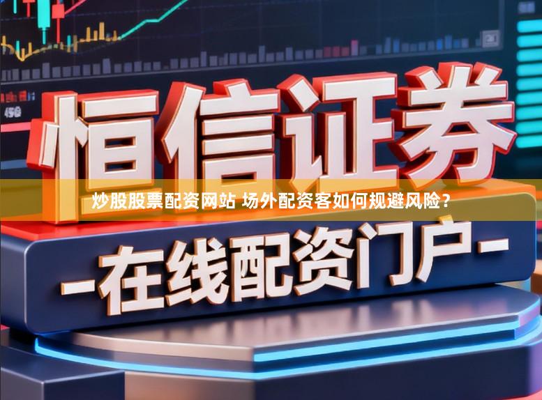 炒股股票配资网站 场外配资客如何规避风险?