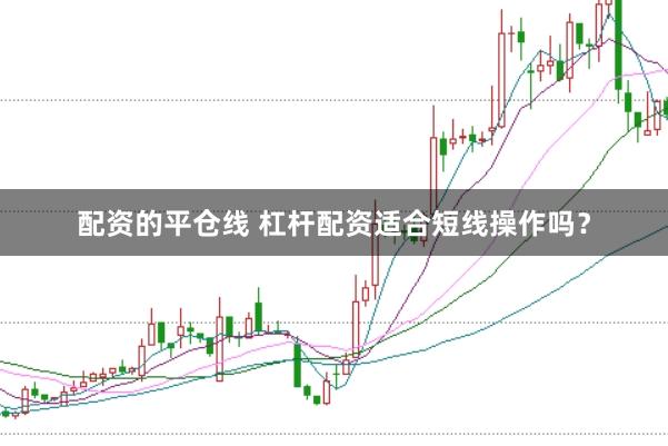 配资的平仓线 杠杆配资适合短线操作吗？