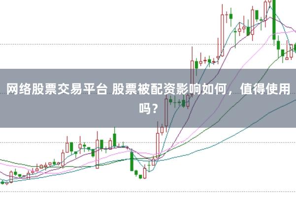 网络股票交易平台 股票被配资影响如何，值得使用吗？