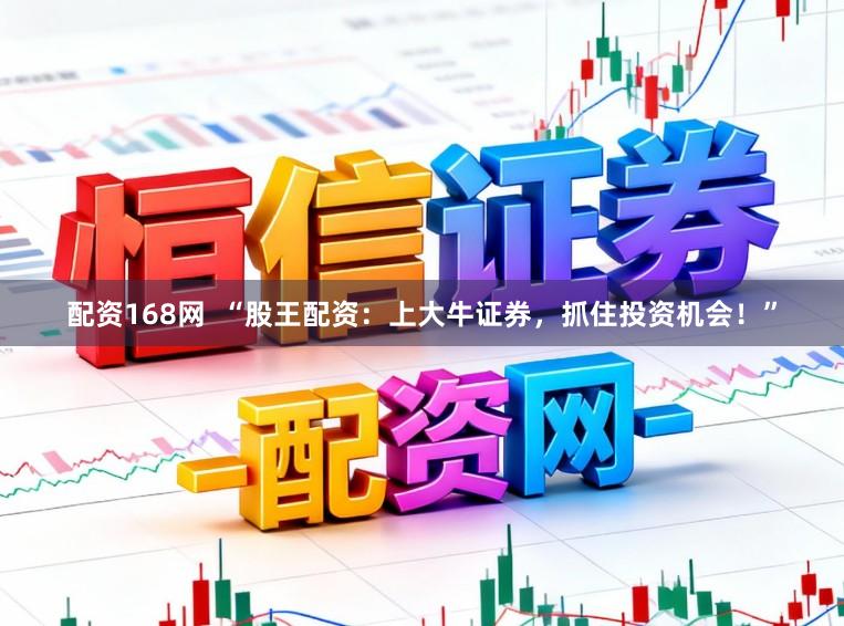 配资168网  “股王配资：上大牛证券，抓住投资机会！”