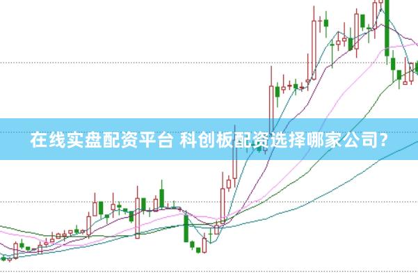 在线实盘配资平台 科创板配资选择哪家公司？