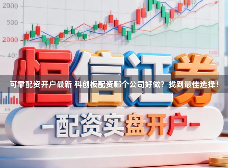 可靠配资开户最新 科创板配资哪个公司好做？找到最佳选择！