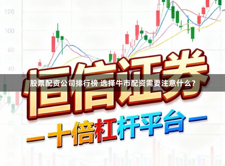 股票配资公司排行榜 选择牛市配资需要注意什么？