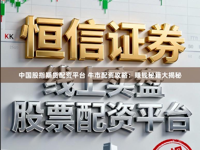 中国股指期货配资平台 牛市配资攻略：赚钱秘籍大揭秘