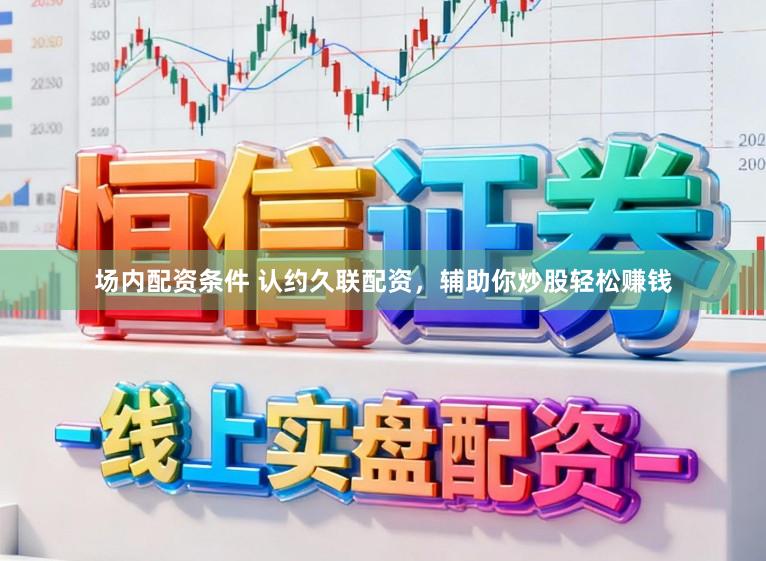 场内配资条件 认约久联配资,辅助你炒股轻松赚钱