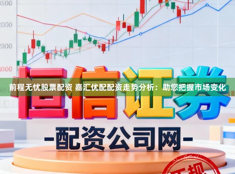 前程无忧股票配资 嘉汇优配配资走势分析：助您把握市场变化