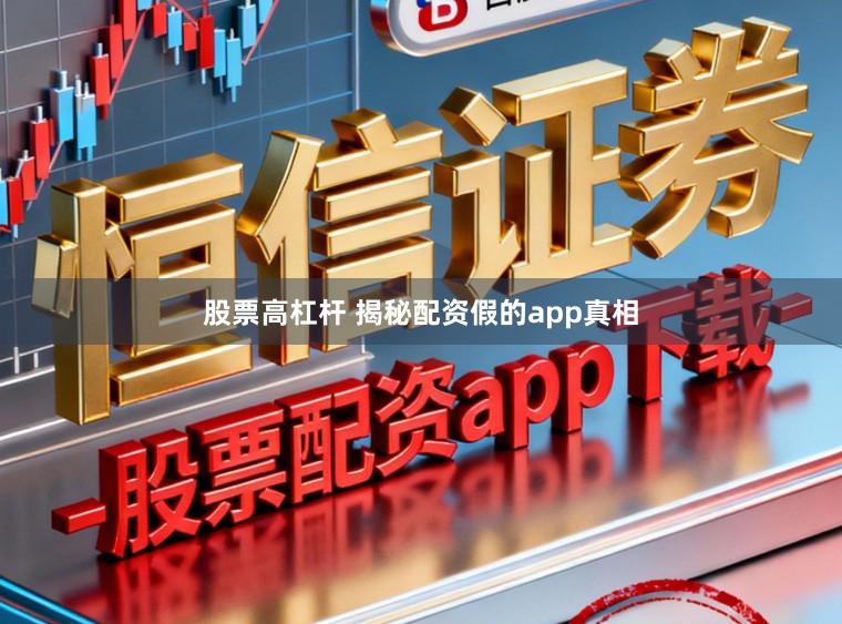 股票高杠杆 揭秘配资假的app真相
