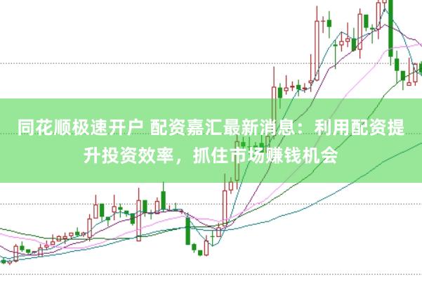 同花顺极速开户 配资嘉汇最新消息：利用配资提升投资效率，抓住市场赚钱机会