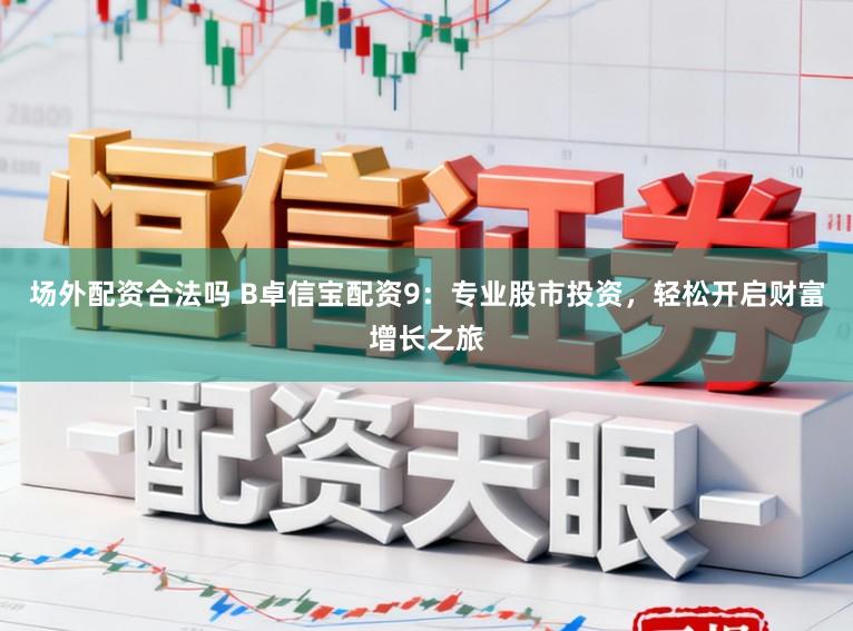 场外配资合法吗 B卓信宝配资9：专业股市投资，轻松开启财富增长之旅