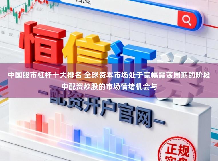中国股市杠杆十大排名 全球资本市场处于宽幅震荡周期的阶段中配资炒股的市场情绪机会与