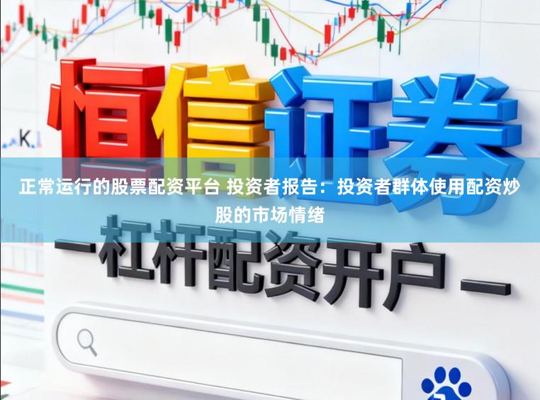 正常运行的股票配资平台 投资者报告:投资者群体使用配资炒股的市场情绪