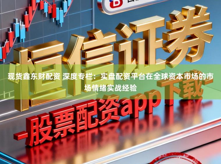 现货鑫东财配资 深度专栏：实盘配资平台在全球资本市场的市场情绪实战经验