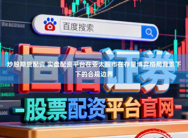 炒股期货配资 实盘配资平台在亚太股市在存量博弈格局背景下下的合规边界