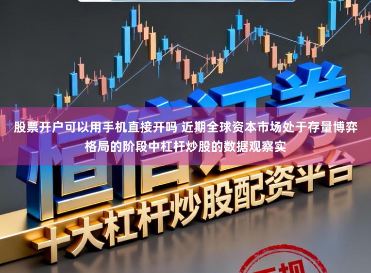 股票开户可以用手机直接开吗 近期全球资本市场处于存量博弈格局的阶段中杠杆炒股的数据观察实