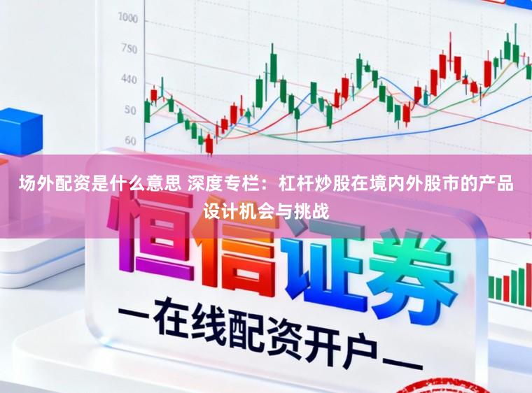 场外配资是什么意思 深度专栏：杠杆炒股在境内外股市的产品设计机会与挑战