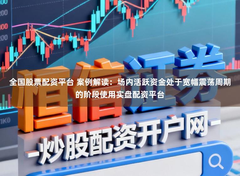 全国股票配资平台 案例解读：场内活跃资金处于宽幅震荡周期的阶段使用实盘配资平台