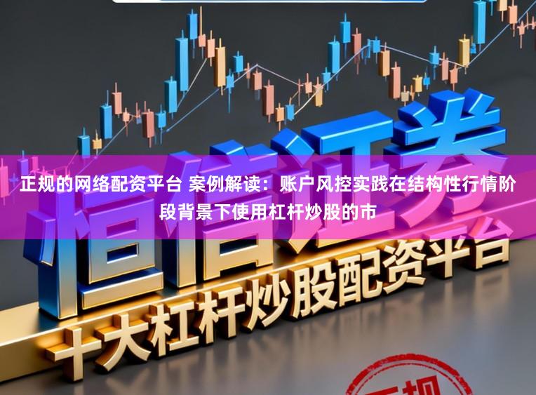 正规的网络配资平台 案例解读:账户风控实践在结构性行情阶段背景下使用杠杆炒股的市