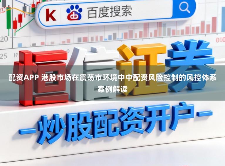 配资APP 港股市场在震荡市环境中中配资风险控制的风控体系案例解读