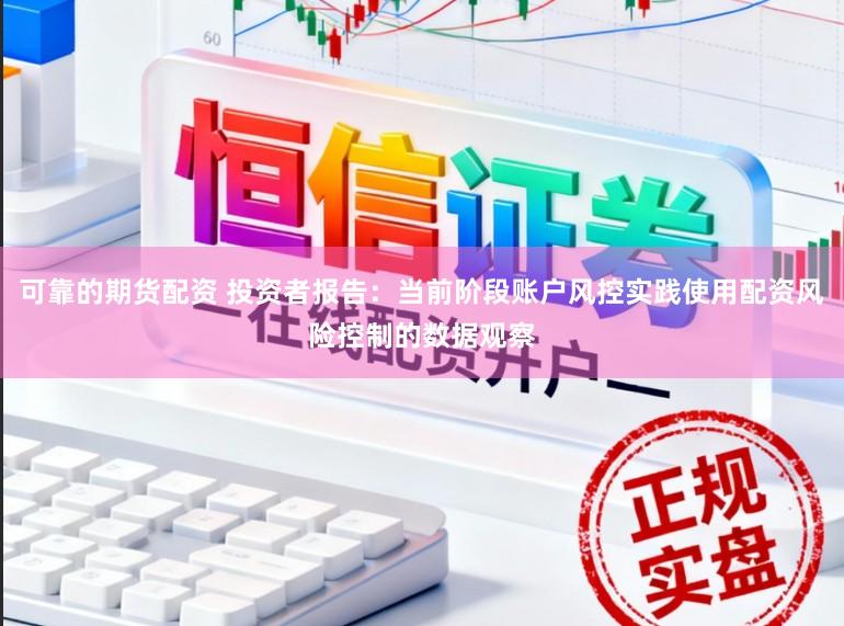 可靠的期货配资 投资者报告：当前阶段账户风控实践使用配资风险控制的数据观察