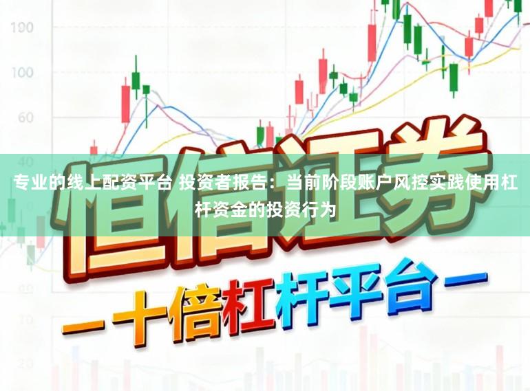 专业的线上配资平台 投资者报告：当前阶段账户风控实践使用杠杆资金的投资行为