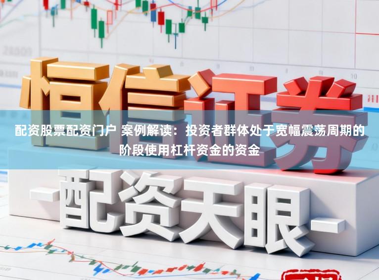 配资股票配资门户 案例解读：投资者群体处于宽幅震荡周期的阶段使用杠杆资金的资金