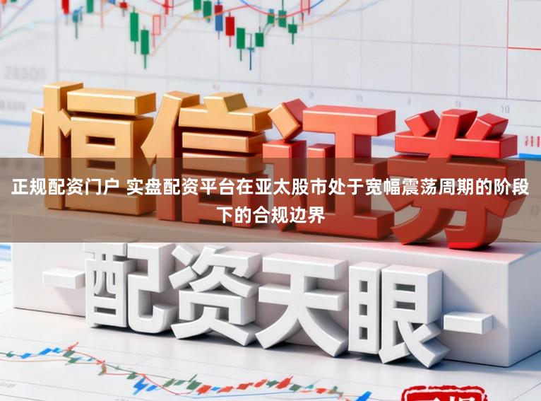 正规配资门户 实盘配资平台在亚太股市处于宽幅震荡周期的阶段下的合规边界
