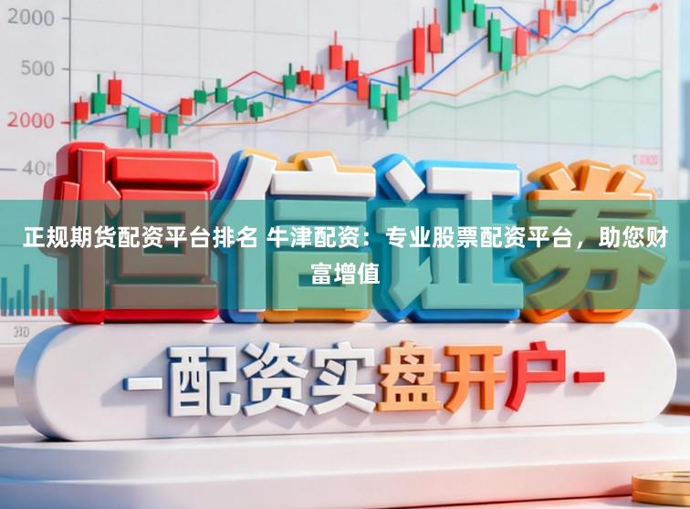 正规期货配资平台排名 牛津配资：专业股票配资平台，助您财富增值