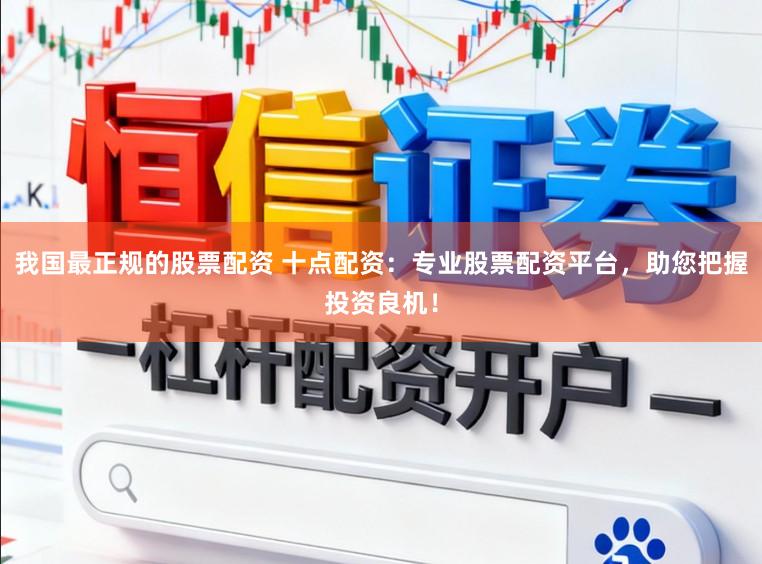 我国最正规的股票配资 十点配资：专业股票配资平台，助您把握投资良机！