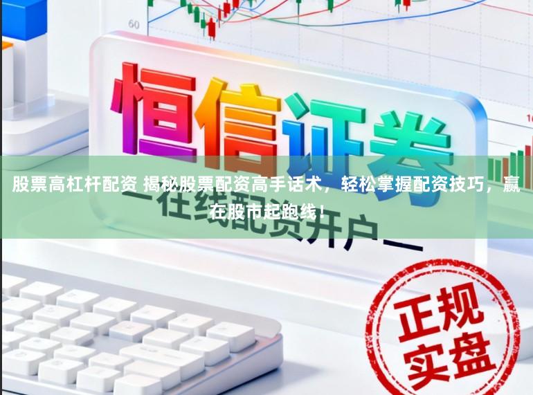 股票高杠杆配资 揭秘股票配资高手话术，轻松掌握配资技巧，赢在股市起跑线！