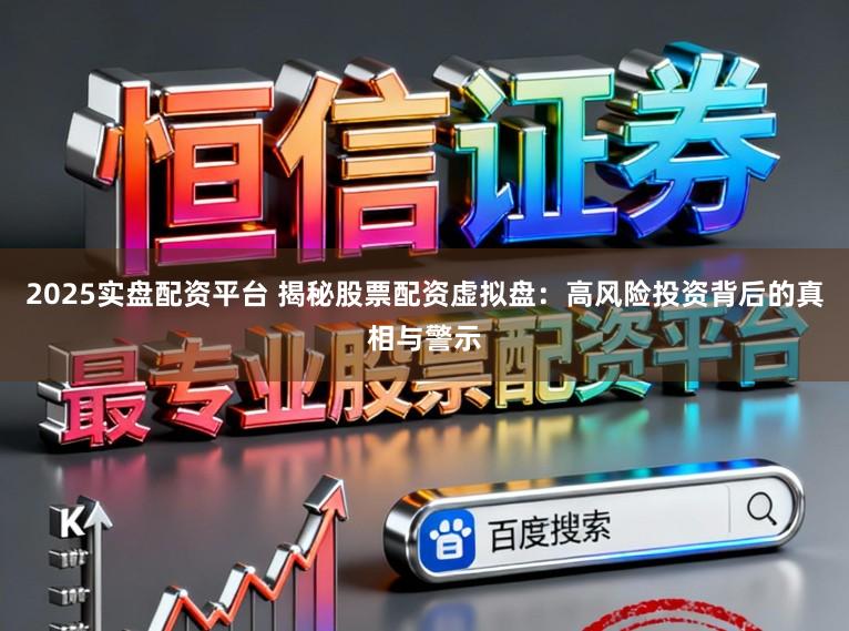 2025实盘配资平台 揭秘股票配资虚拟盘:高风险投资背后的真相与警示