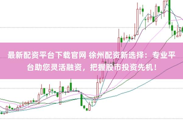 最新配资平台下载官网 徐州配资新选择：专业平台助您灵活融资，把握股市投资先机！
