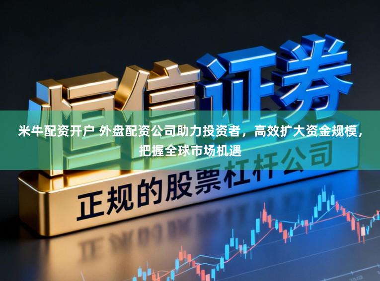 米牛配资开户 外盘配资公司助力投资者，高效扩大资金规模，把握全球市场机遇
