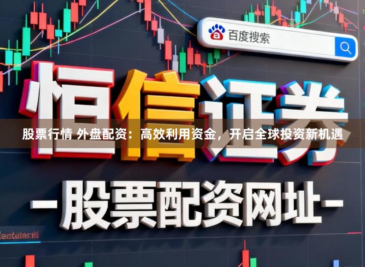 股票行情 外盘配资：高效利用资金，开启全球投资新机遇