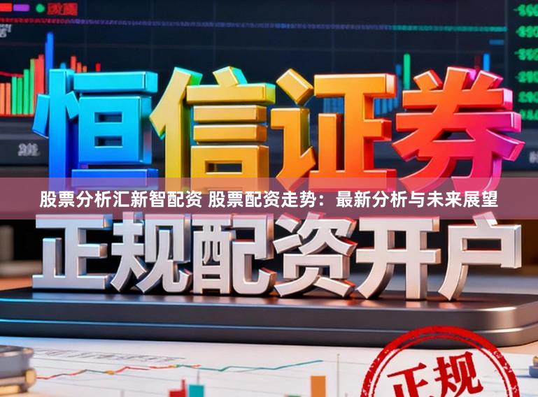 股票分析汇新智配资 股票配资走势：最新分析与未来展望