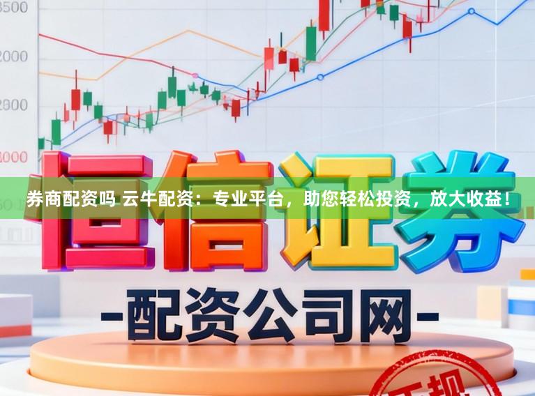 券商配资吗 云牛配资：专业平台，助您轻松投资，放大收益！