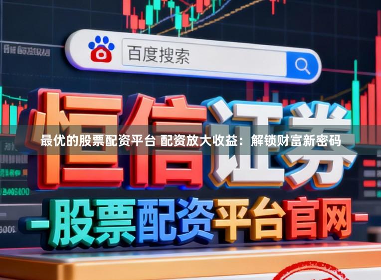 最优的股票配资平台 配资放大收益：解锁财富新密码